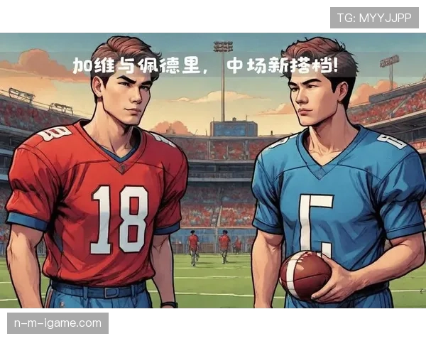 佩德里与加维：巴萨中场双核战术角色与体系适配对比